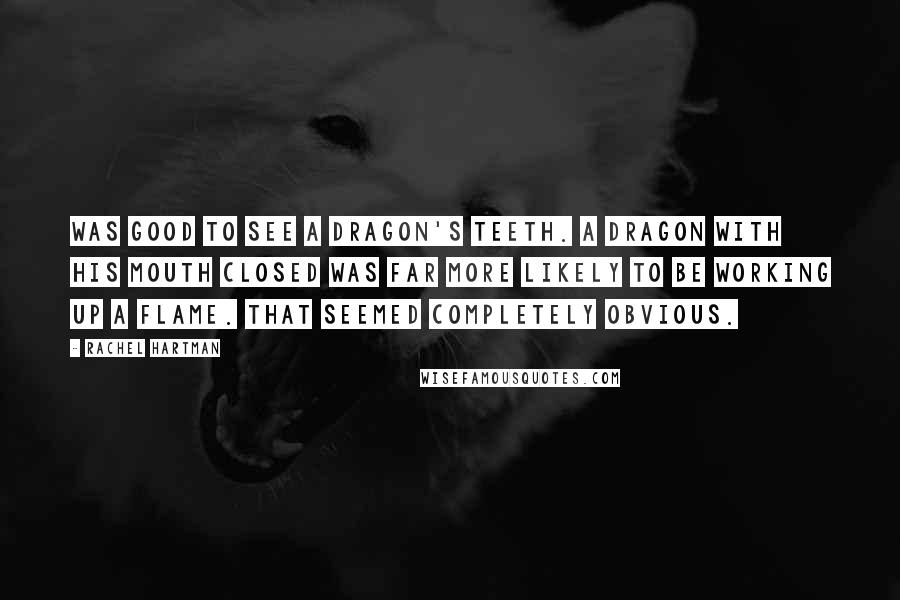 Rachel Hartman Quotes: Was good to see a dragon's teeth. A dragon with his mouth closed was far more likely to be working up a flame. That seemed completely obvious.