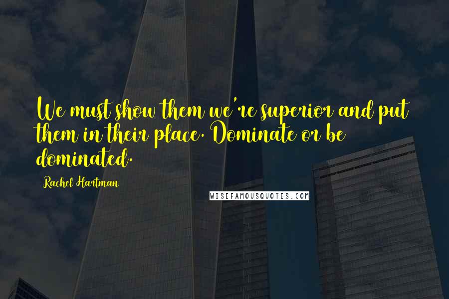 Rachel Hartman Quotes: We must show them we're superior and put them in their place. Dominate or be dominated.