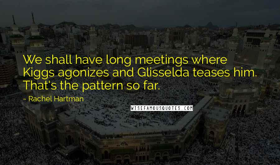 Rachel Hartman Quotes: We shall have long meetings where Kiggs agonizes and Glisselda teases him. That's the pattern so far.