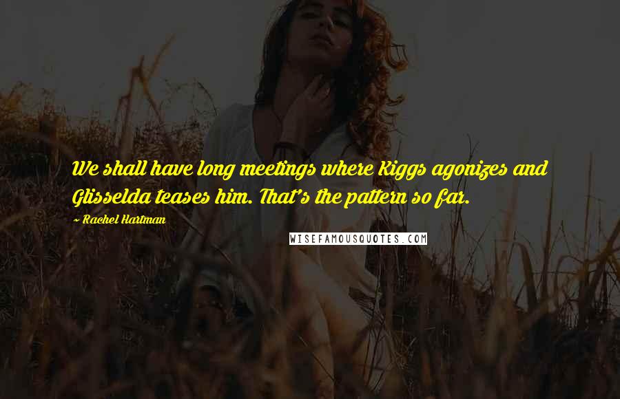 Rachel Hartman Quotes: We shall have long meetings where Kiggs agonizes and Glisselda teases him. That's the pattern so far.