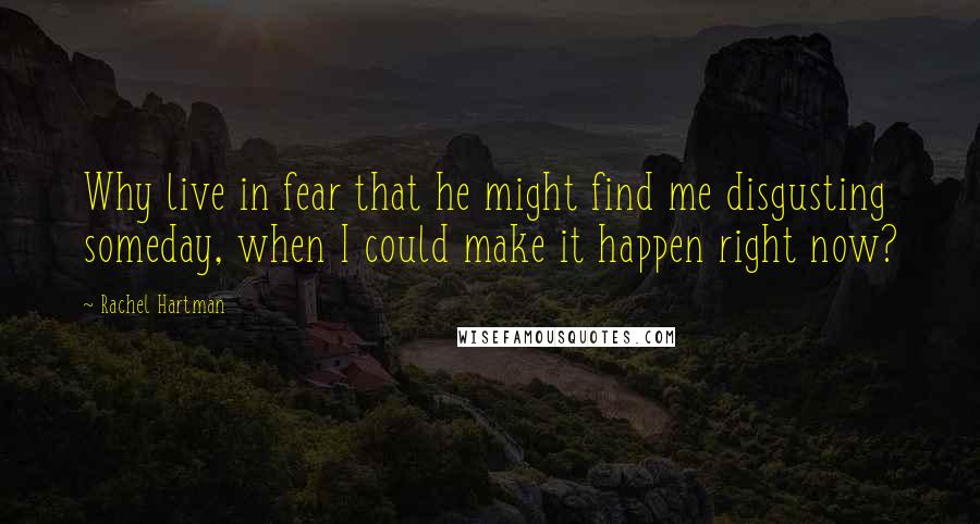 Rachel Hartman Quotes: Why live in fear that he might find me disgusting someday, when I could make it happen right now?