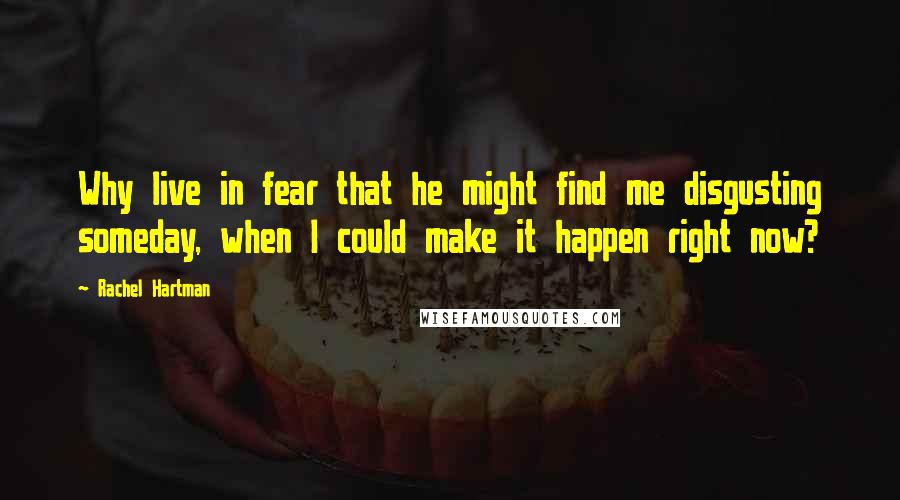 Rachel Hartman Quotes: Why live in fear that he might find me disgusting someday, when I could make it happen right now?