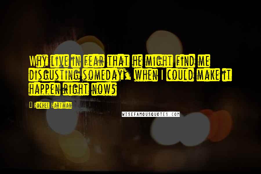 Rachel Hartman Quotes: Why live in fear that he might find me disgusting someday, when I could make it happen right now?