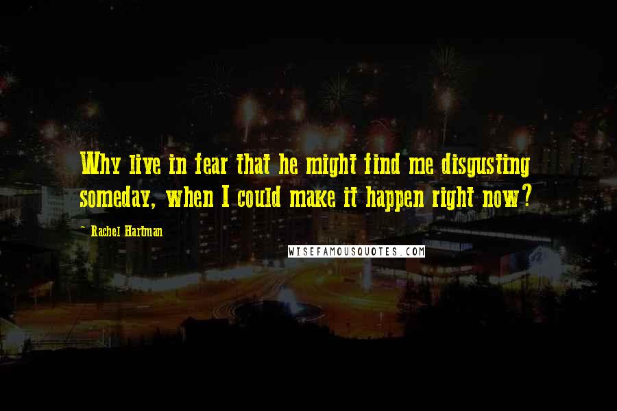 Rachel Hartman Quotes: Why live in fear that he might find me disgusting someday, when I could make it happen right now?