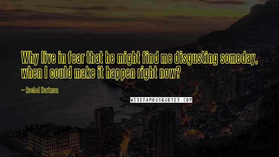 Rachel Hartman Quotes: Why live in fear that he might find me disgusting someday, when I could make it happen right now?
