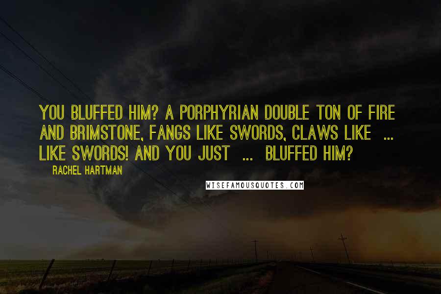 Rachel Hartman Quotes: You bluffed him? A Porphyrian double ton of fire and brimstone, fangs like swords, claws like  ...  like swords! And you just  ...  bluffed him?