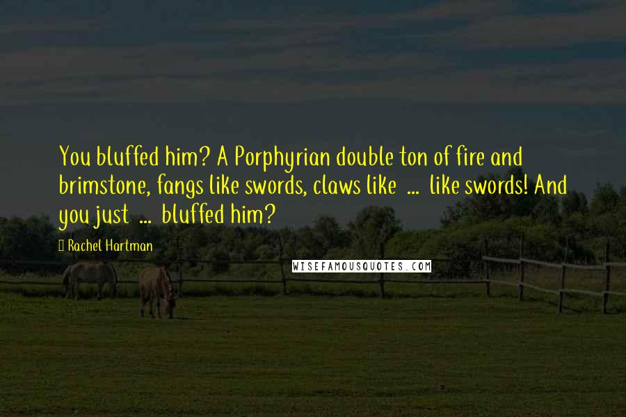 Rachel Hartman Quotes: You bluffed him? A Porphyrian double ton of fire and brimstone, fangs like swords, claws like  ...  like swords! And you just  ...  bluffed him?