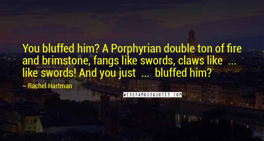 Rachel Hartman Quotes: You bluffed him? A Porphyrian double ton of fire and brimstone, fangs like swords, claws like  ...  like swords! And you just  ...  bluffed him?