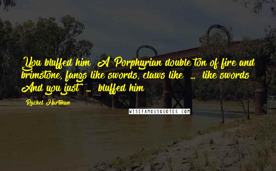 Rachel Hartman Quotes: You bluffed him? A Porphyrian double ton of fire and brimstone, fangs like swords, claws like  ...  like swords! And you just  ...  bluffed him?