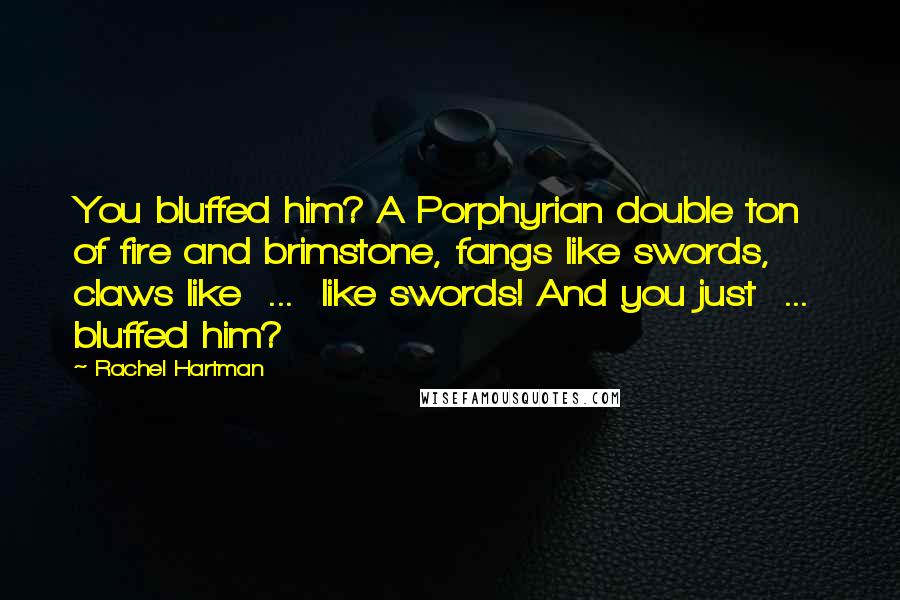Rachel Hartman Quotes: You bluffed him? A Porphyrian double ton of fire and brimstone, fangs like swords, claws like  ...  like swords! And you just  ...  bluffed him?