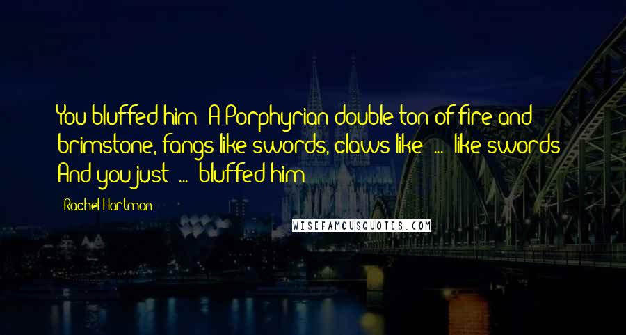 Rachel Hartman Quotes: You bluffed him? A Porphyrian double ton of fire and brimstone, fangs like swords, claws like  ...  like swords! And you just  ...  bluffed him?