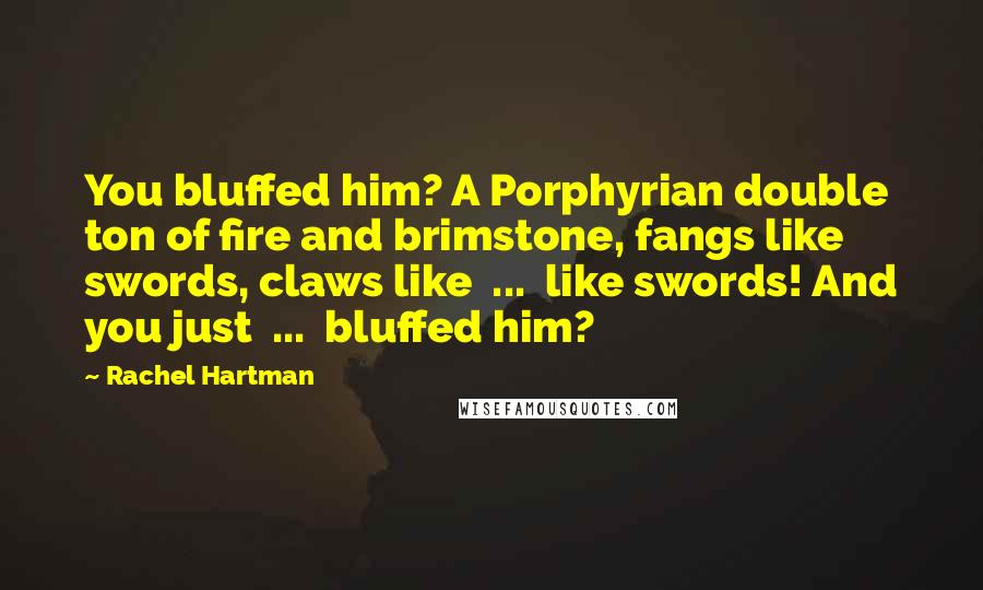 Rachel Hartman Quotes: You bluffed him? A Porphyrian double ton of fire and brimstone, fangs like swords, claws like  ...  like swords! And you just  ...  bluffed him?