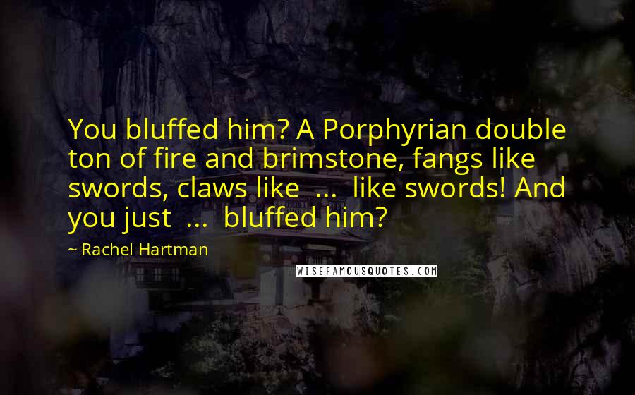 Rachel Hartman Quotes: You bluffed him? A Porphyrian double ton of fire and brimstone, fangs like swords, claws like  ...  like swords! And you just  ...  bluffed him?