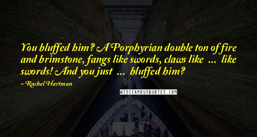 Rachel Hartman Quotes: You bluffed him? A Porphyrian double ton of fire and brimstone, fangs like swords, claws like  ...  like swords! And you just  ...  bluffed him?