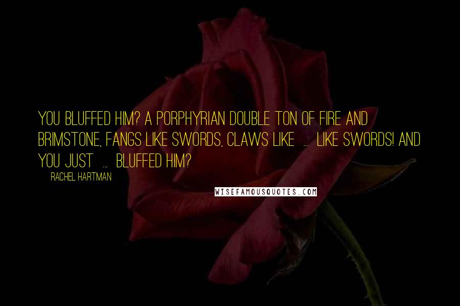 Rachel Hartman Quotes: You bluffed him? A Porphyrian double ton of fire and brimstone, fangs like swords, claws like  ...  like swords! And you just  ...  bluffed him?