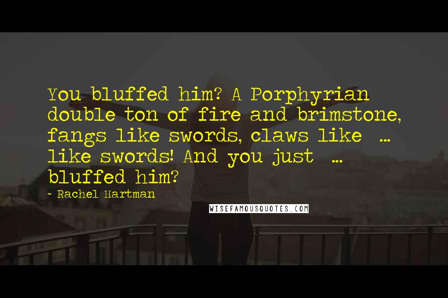 Rachel Hartman Quotes: You bluffed him? A Porphyrian double ton of fire and brimstone, fangs like swords, claws like  ...  like swords! And you just  ...  bluffed him?