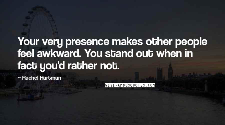 Rachel Hartman Quotes: Your very presence makes other people feel awkward. You stand out when in fact you'd rather not.