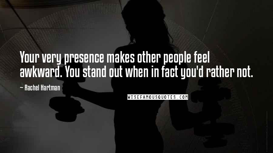 Rachel Hartman Quotes: Your very presence makes other people feel awkward. You stand out when in fact you'd rather not.