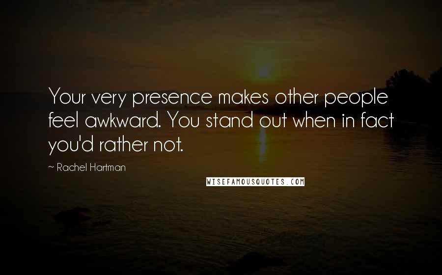 Rachel Hartman Quotes: Your very presence makes other people feel awkward. You stand out when in fact you'd rather not.