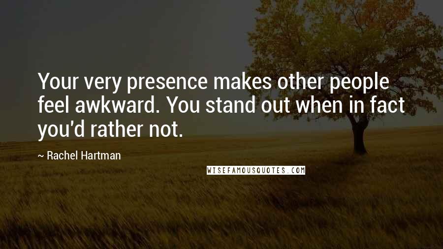 Rachel Hartman Quotes: Your very presence makes other people feel awkward. You stand out when in fact you'd rather not.