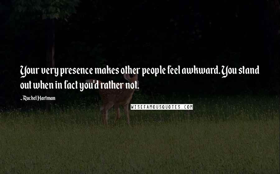 Rachel Hartman Quotes: Your very presence makes other people feel awkward. You stand out when in fact you'd rather not.