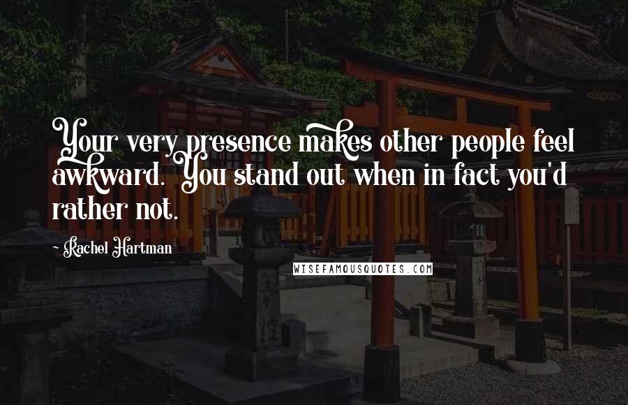 Rachel Hartman Quotes: Your very presence makes other people feel awkward. You stand out when in fact you'd rather not.