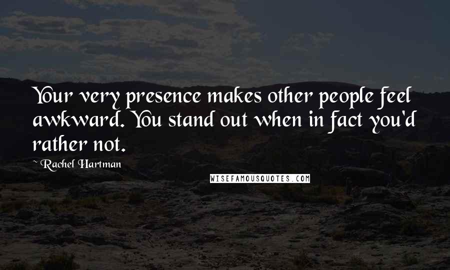 Rachel Hartman Quotes: Your very presence makes other people feel awkward. You stand out when in fact you'd rather not.