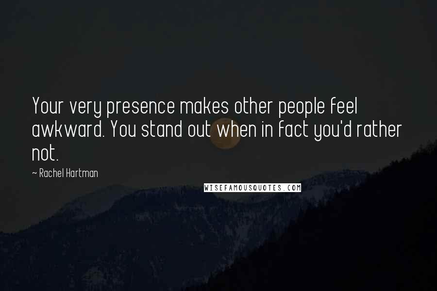 Rachel Hartman Quotes: Your very presence makes other people feel awkward. You stand out when in fact you'd rather not.