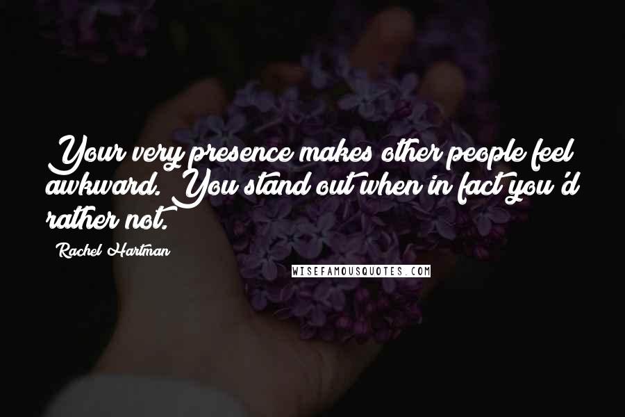 Rachel Hartman Quotes: Your very presence makes other people feel awkward. You stand out when in fact you'd rather not.