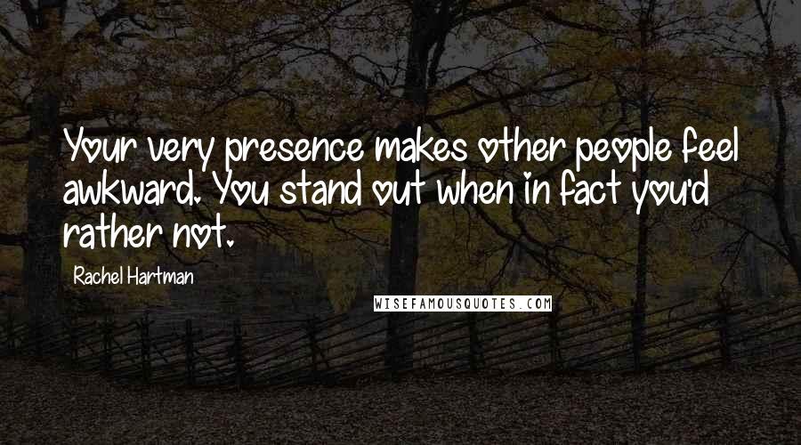 Rachel Hartman Quotes: Your very presence makes other people feel awkward. You stand out when in fact you'd rather not.