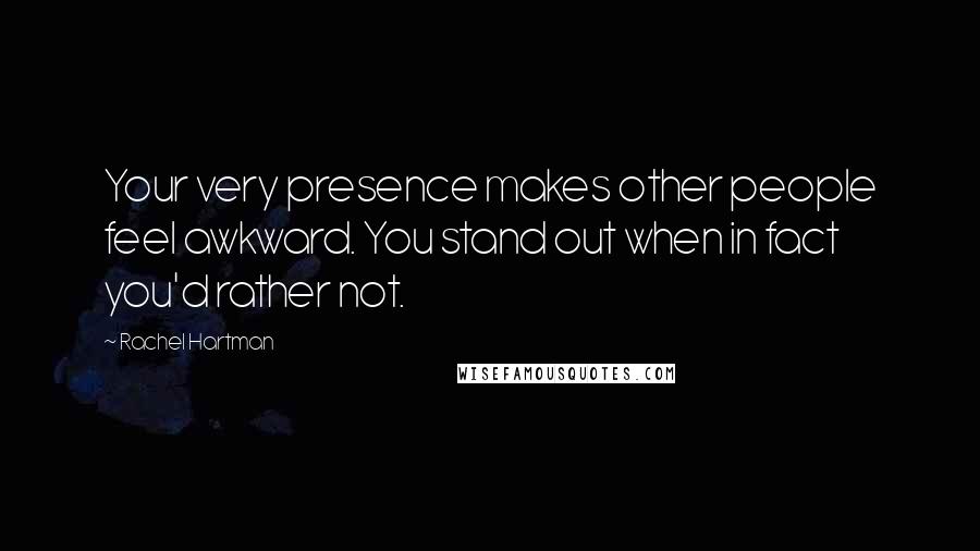 Rachel Hartman Quotes: Your very presence makes other people feel awkward. You stand out when in fact you'd rather not.