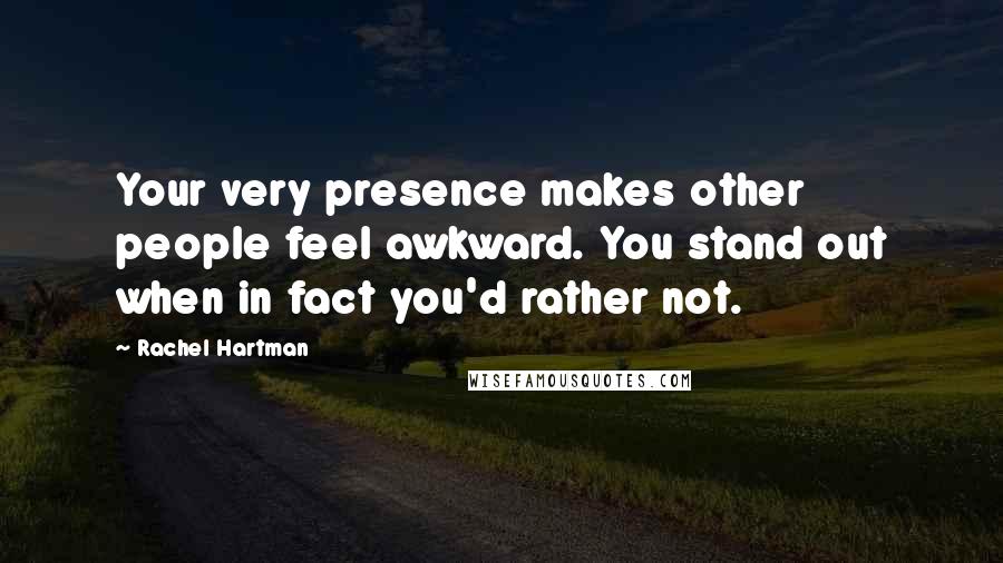 Rachel Hartman Quotes: Your very presence makes other people feel awkward. You stand out when in fact you'd rather not.