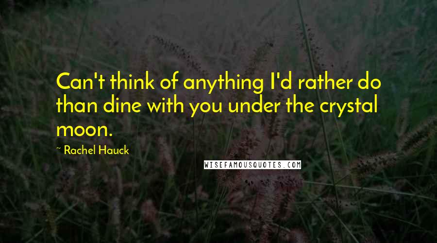 Rachel Hauck Quotes: Can't think of anything I'd rather do than dine with you under the crystal moon.