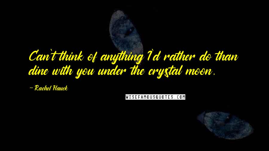 Rachel Hauck Quotes: Can't think of anything I'd rather do than dine with you under the crystal moon.