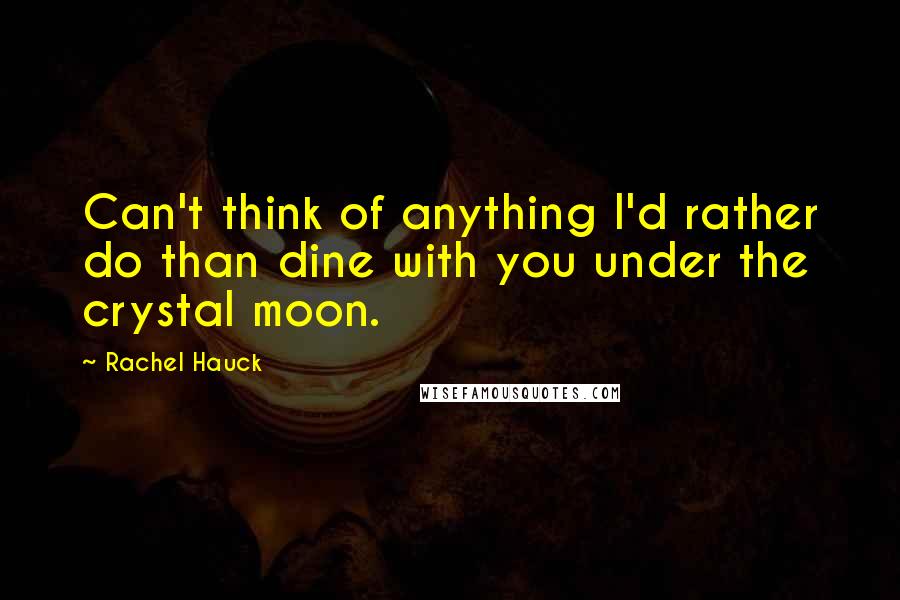 Rachel Hauck Quotes: Can't think of anything I'd rather do than dine with you under the crystal moon.