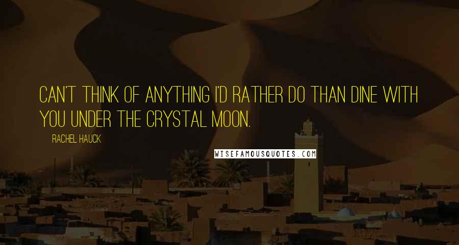 Rachel Hauck Quotes: Can't think of anything I'd rather do than dine with you under the crystal moon.