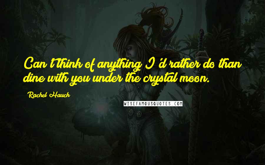 Rachel Hauck Quotes: Can't think of anything I'd rather do than dine with you under the crystal moon.