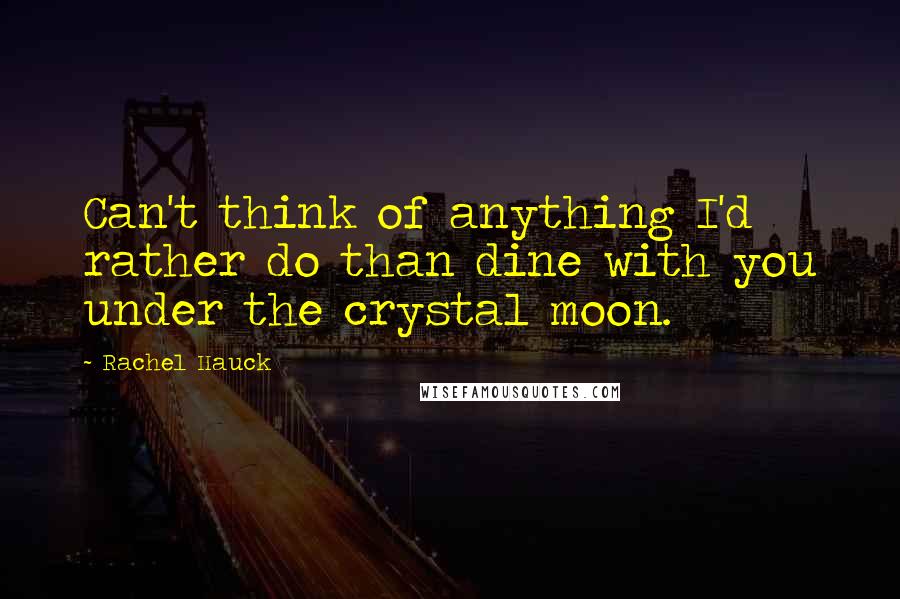 Rachel Hauck Quotes: Can't think of anything I'd rather do than dine with you under the crystal moon.