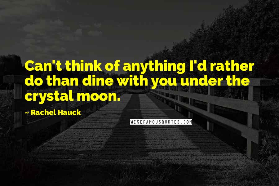 Rachel Hauck Quotes: Can't think of anything I'd rather do than dine with you under the crystal moon.