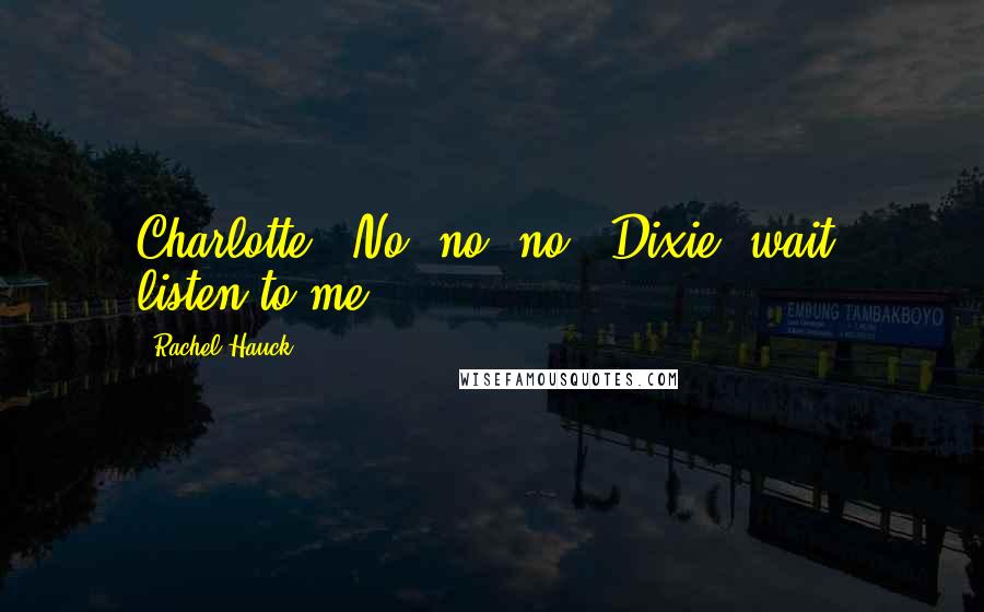 Rachel Hauck Quotes: Charlotte." No, no, no. "Dixie, wait, listen to me -