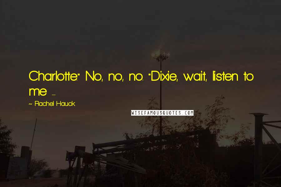 Rachel Hauck Quotes: Charlotte." No, no, no. "Dixie, wait, listen to me - 