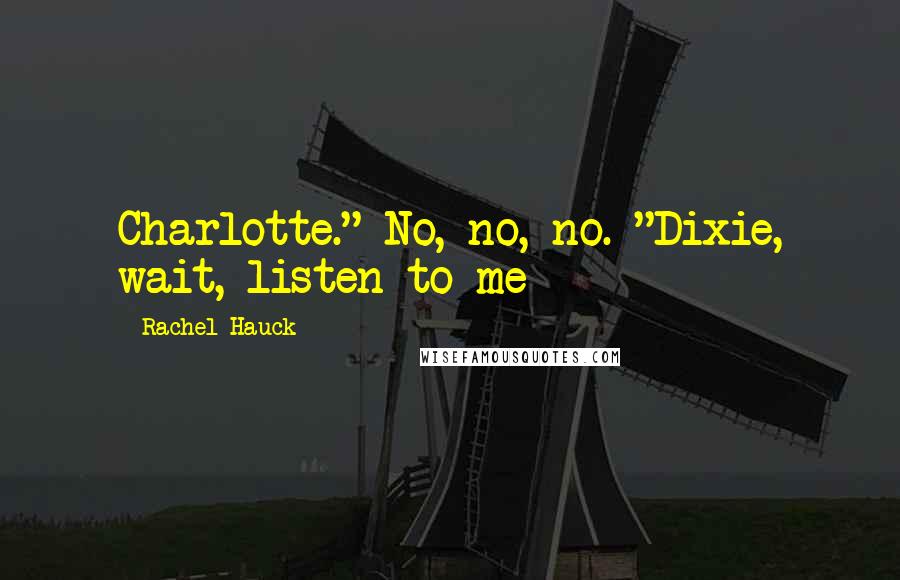 Rachel Hauck Quotes: Charlotte." No, no, no. "Dixie, wait, listen to me - 