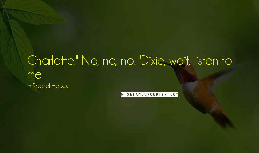 Rachel Hauck Quotes: Charlotte." No, no, no. "Dixie, wait, listen to me - 