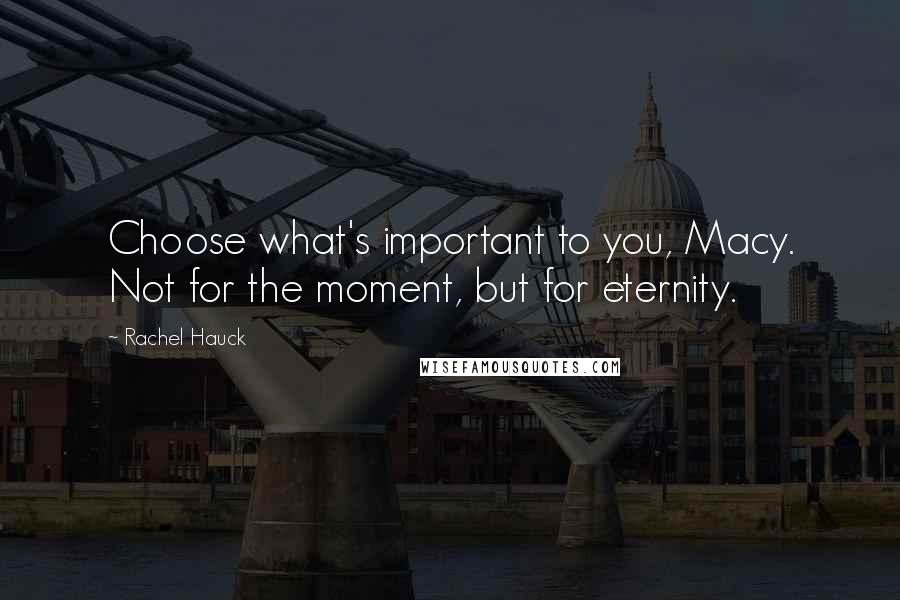 Rachel Hauck Quotes: Choose what's important to you, Macy. Not for the moment, but for eternity.