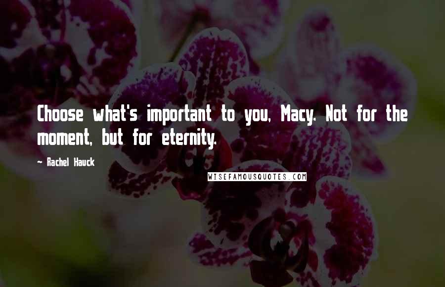 Rachel Hauck Quotes: Choose what's important to you, Macy. Not for the moment, but for eternity.