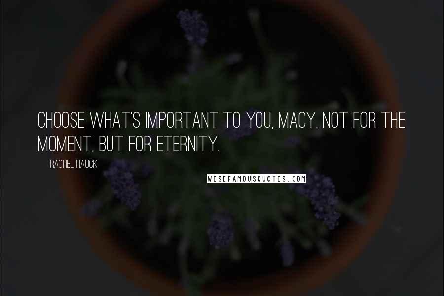 Rachel Hauck Quotes: Choose what's important to you, Macy. Not for the moment, but for eternity.