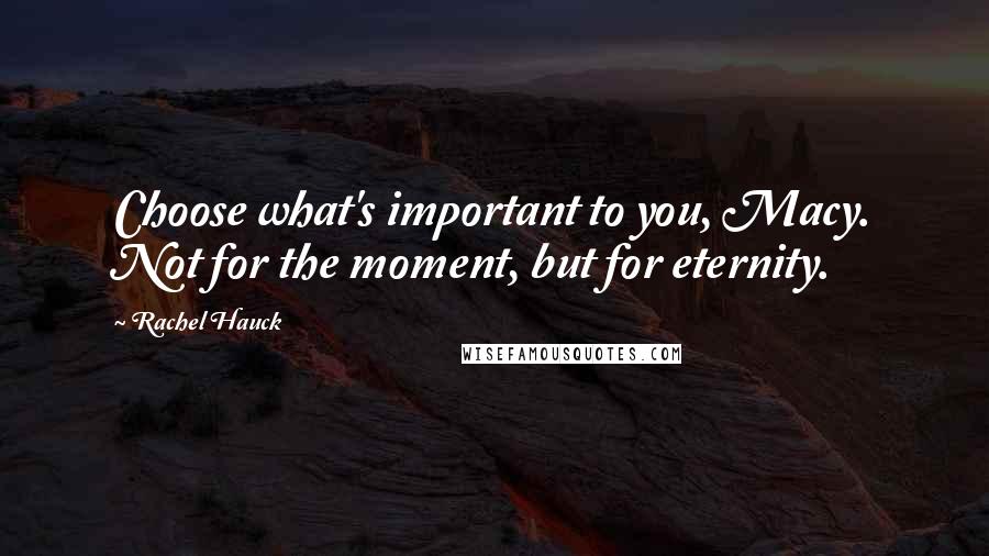 Rachel Hauck Quotes: Choose what's important to you, Macy. Not for the moment, but for eternity.