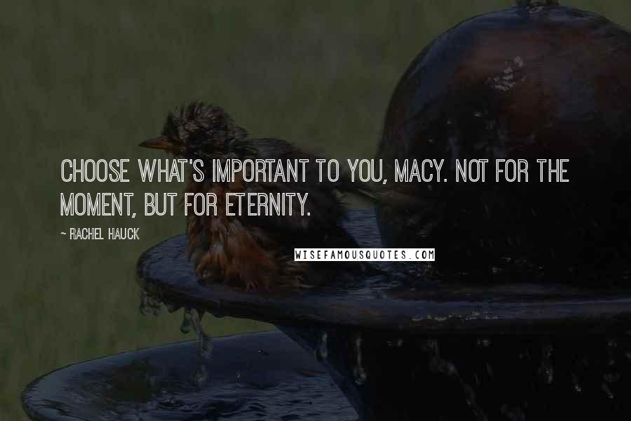 Rachel Hauck Quotes: Choose what's important to you, Macy. Not for the moment, but for eternity.