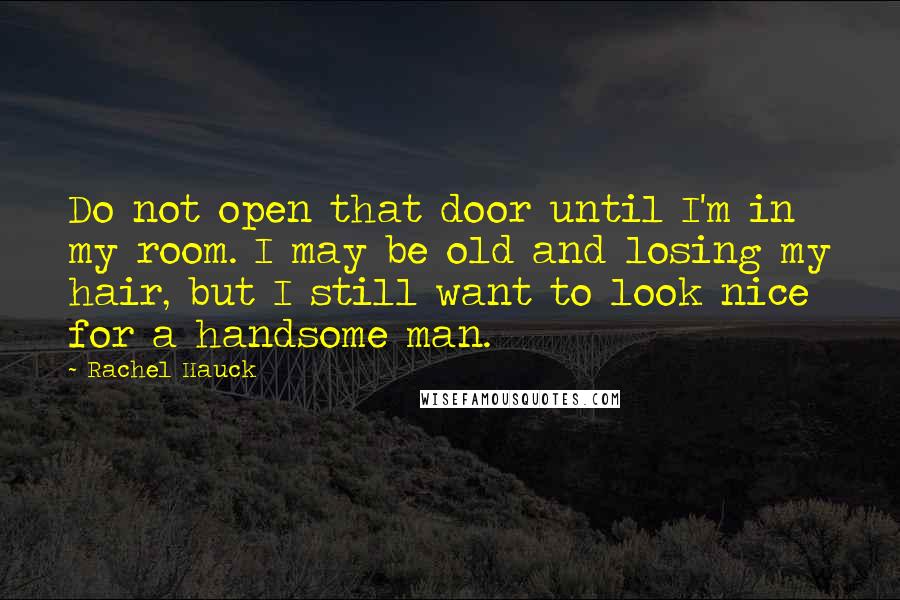 Rachel Hauck Quotes: Do not open that door until I'm in my room. I may be old and losing my hair, but I still want to look nice for a handsome man.