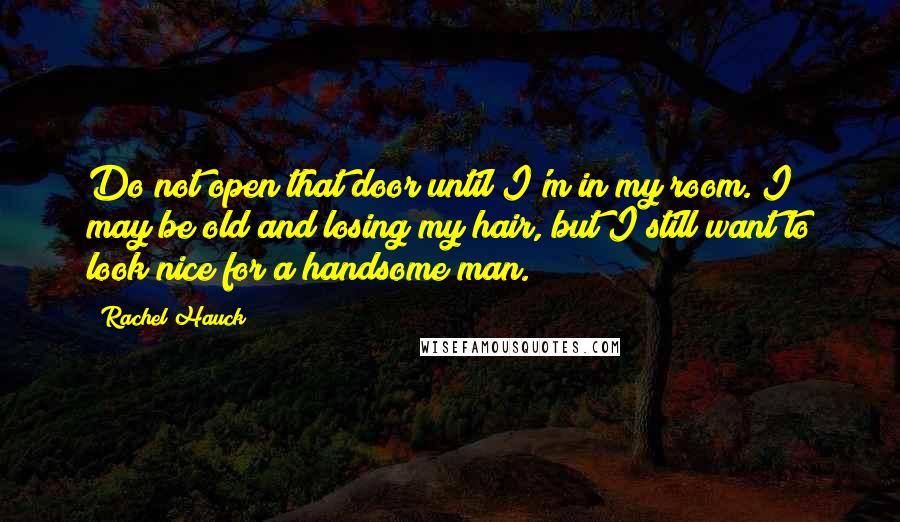 Rachel Hauck Quotes: Do not open that door until I'm in my room. I may be old and losing my hair, but I still want to look nice for a handsome man.